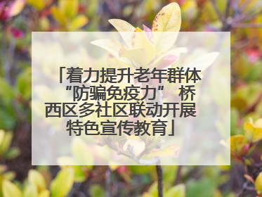 着力提升老年群体“防骗免疫力” 桥西区多社区联动开展特色宣传教育
